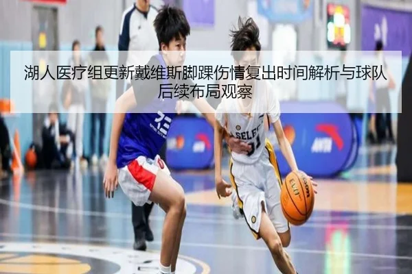 湖人医疗组更新戴维斯脚踝伤情复出时间解析与球队后续布局观察
