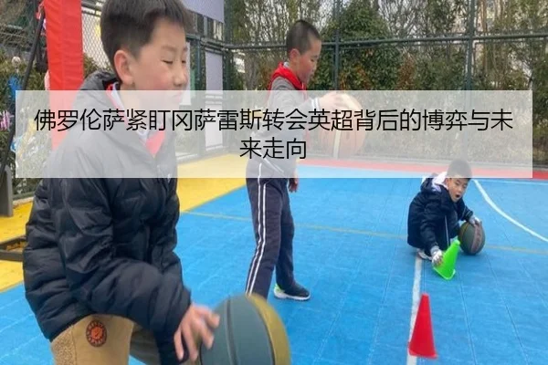 佛罗伦萨紧盯冈萨雷斯转会英超背后的博弈与未来走向