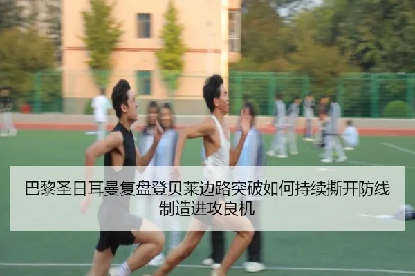 巴黎圣日耳曼复盘登贝莱边路突破如何持续撕开防线制造进攻良机