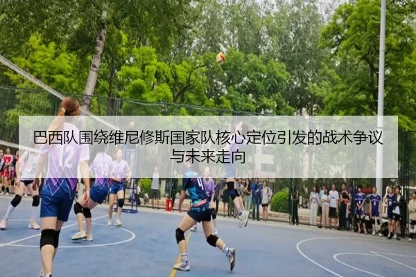 巴西队围绕维尼修斯国家队核心定位引发的战术争议与未来走向