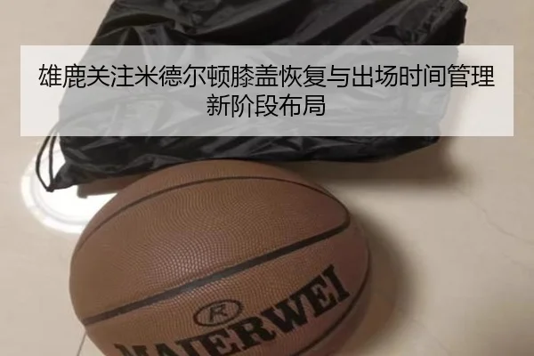 雄鹿关注米德尔顿膝盖恢复与出场时间管理新阶段布局