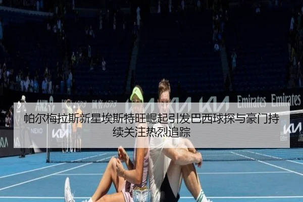 帕尔梅拉斯新星埃斯特旺崛起引发巴西球探与豪门持续关注热烈追踪