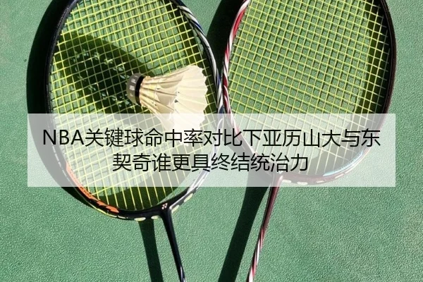 NBA关键球命中率对比下亚历山大与东契奇谁更具终结统治力