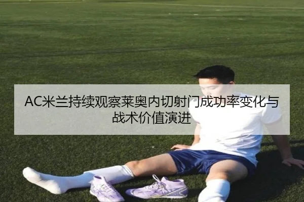 AC米兰持续观察莱奥内切射门成功率变化与战术价值演进