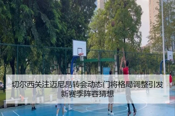 切尔西关注迈尼昂转会动态门将格局调整引发新赛季阵容猜想