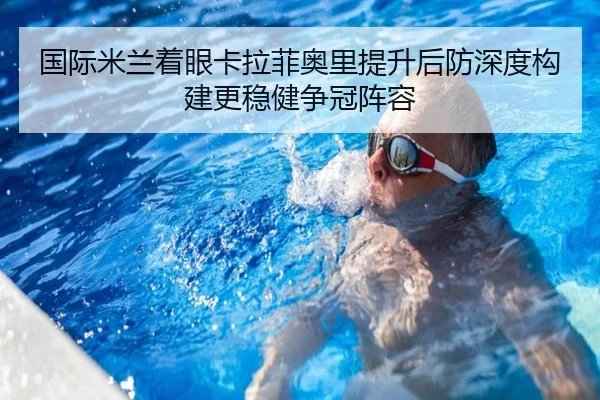 国际米兰着眼卡拉菲奥里提升后防深度构建更稳健争冠阵容