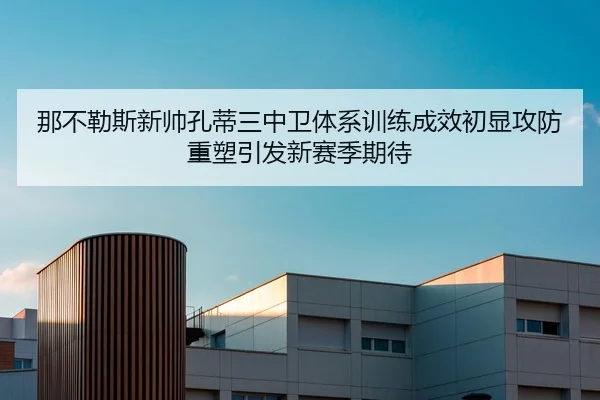 那不勒斯新帅孔蒂三中卫体系训练成效初显攻防重塑引发新赛季期待