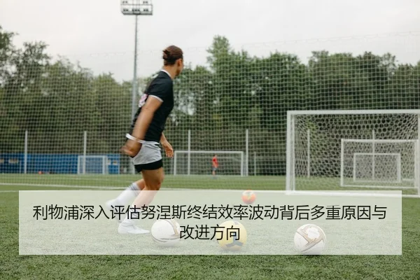利物浦深入评估努涅斯终结效率波动背后多重原因与改进方向
