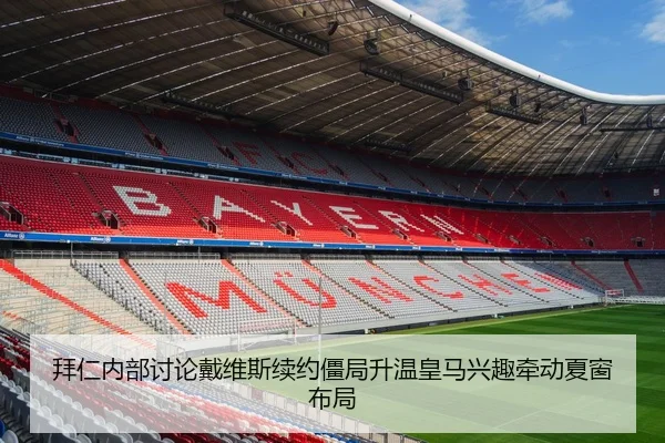 拜仁内部讨论戴维斯续约僵局升温皇马兴趣牵动夏窗布局