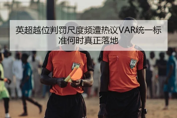 英超越位判罚尺度频遭热议VAR统一标准何时真正落地