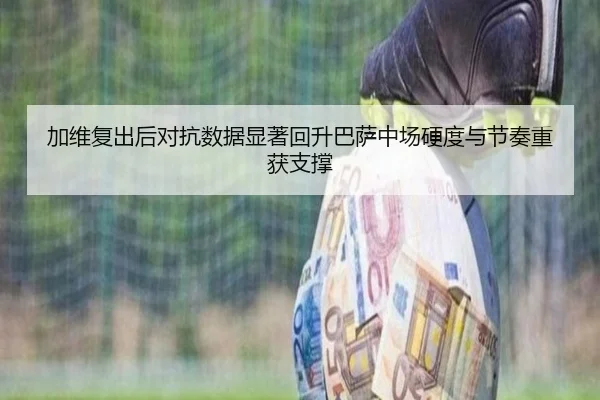 加维复出后对抗数据显著回升巴萨中场硬度与节奏重获支撑