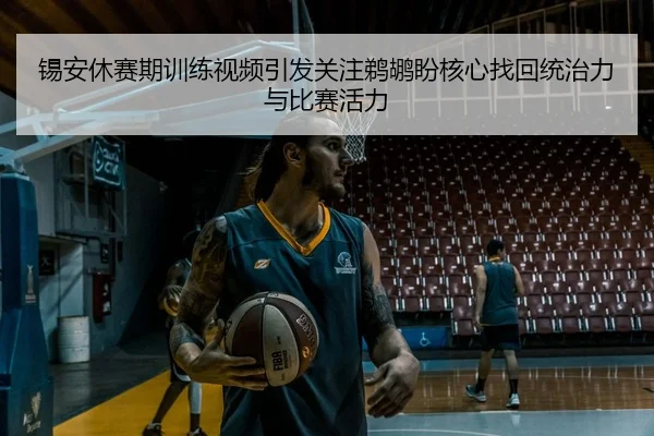 锡安休赛期训练视频引发关注鹈鹕盼核心找回统治力与比赛活力