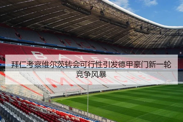 拜仁考察维尔茨转会可行性引发德甲豪门新一轮竞争风暴