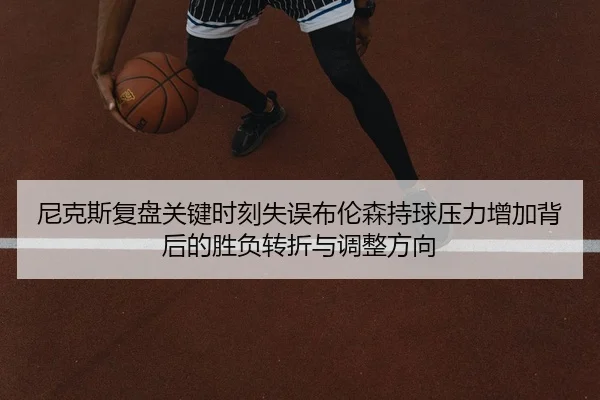 尼克斯复盘关键时刻失误布伦森持球压力增加背后的胜负转折与调整方向