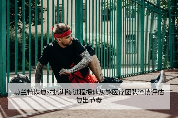 莫兰特恢复对抗训练进程提速灰熊医疗团队谨慎评估复出节奏