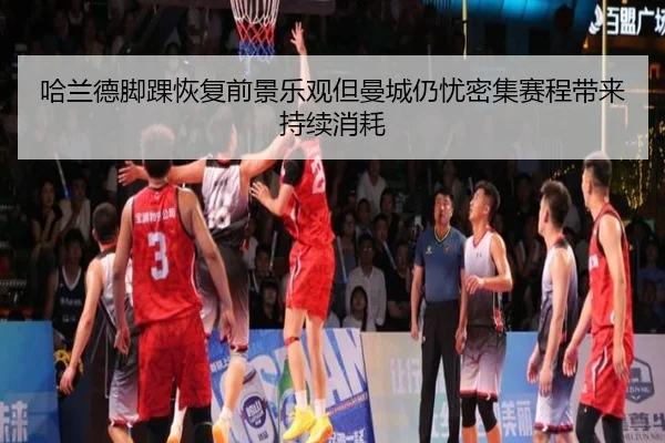 哈兰德脚踝恢复前景乐观但曼城仍忧密集赛程带来持续消耗